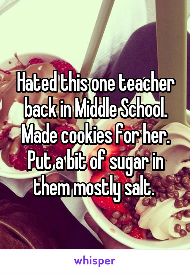 Hated this one teacher back in Middle School. Made cookies for her. Put a bit of sugar in them mostly salt. 