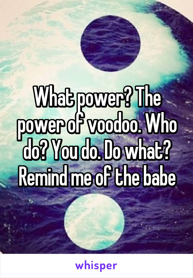 What power? The power of voodoo. Who do? You do. Do what? Remind me of the babe