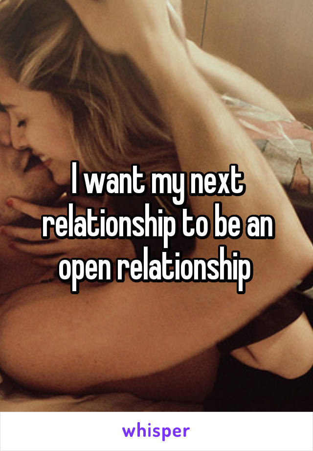I want my next relationship to be an open relationship 