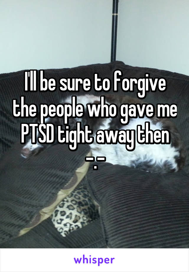 I'll be sure to forgive the people who gave me PTSD tight away then -.-

