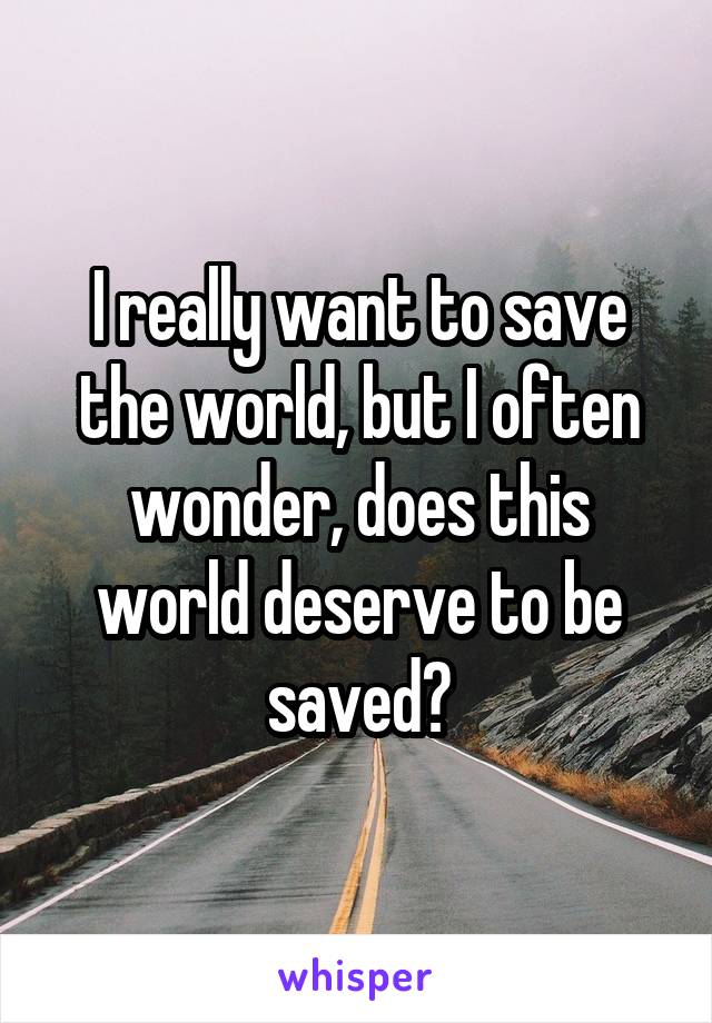 I really want to save the world, but I often wonder, does this world deserve to be saved?