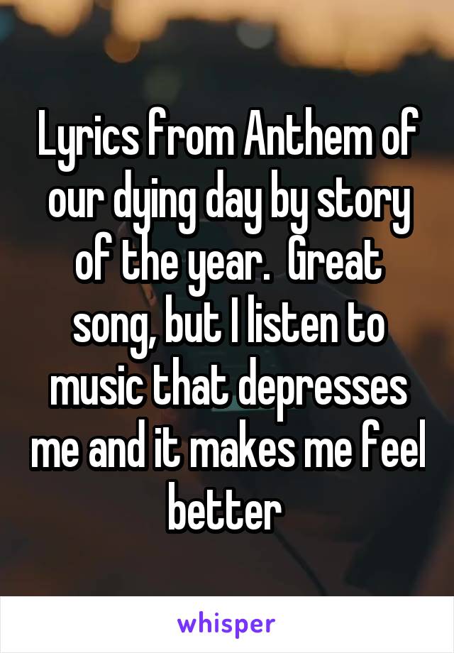 Lyrics from Anthem of our dying day by story of the year.  Great song, but I listen to music that depresses me and it makes me feel better 