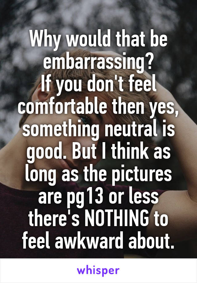Why would that be embarrassing?
If you don't feel comfortable then yes, something neutral is good. But I think as long as the pictures are pg13 or less there's NOTHING to feel awkward about.