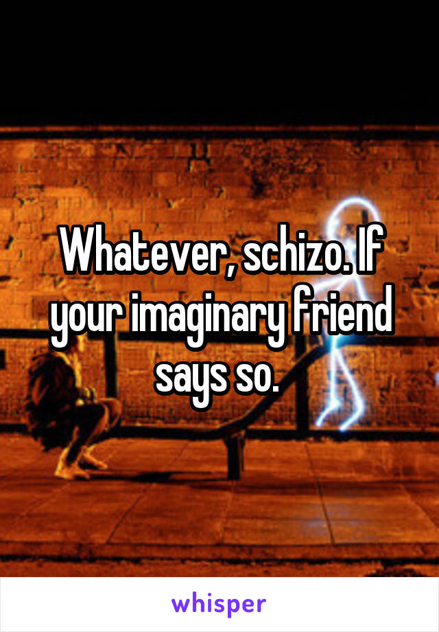 Whatever, schizo. If your imaginary friend says so. 