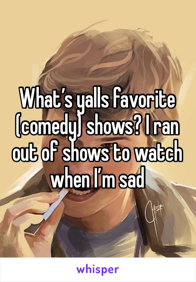 What’s yalls favorite (comedy) shows? I ran out of shows to watch when I’m sad 