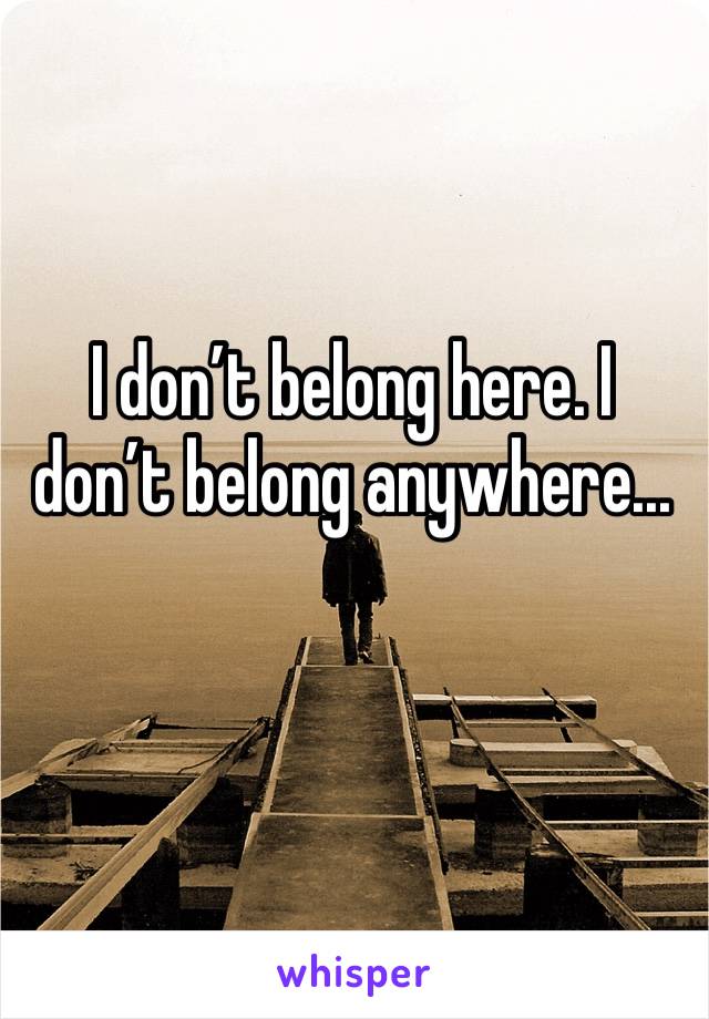 I don’t belong here. I don’t belong anywhere...