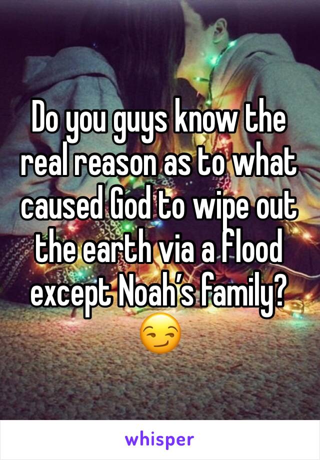 Do you guys know the real reason as to what caused God to wipe out the earth via a flood except Noah’s family? 😏
