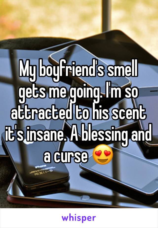 My boyfriend's smell gets me going. I'm so attracted to his scent it's insane. A blessing and a curse 😍