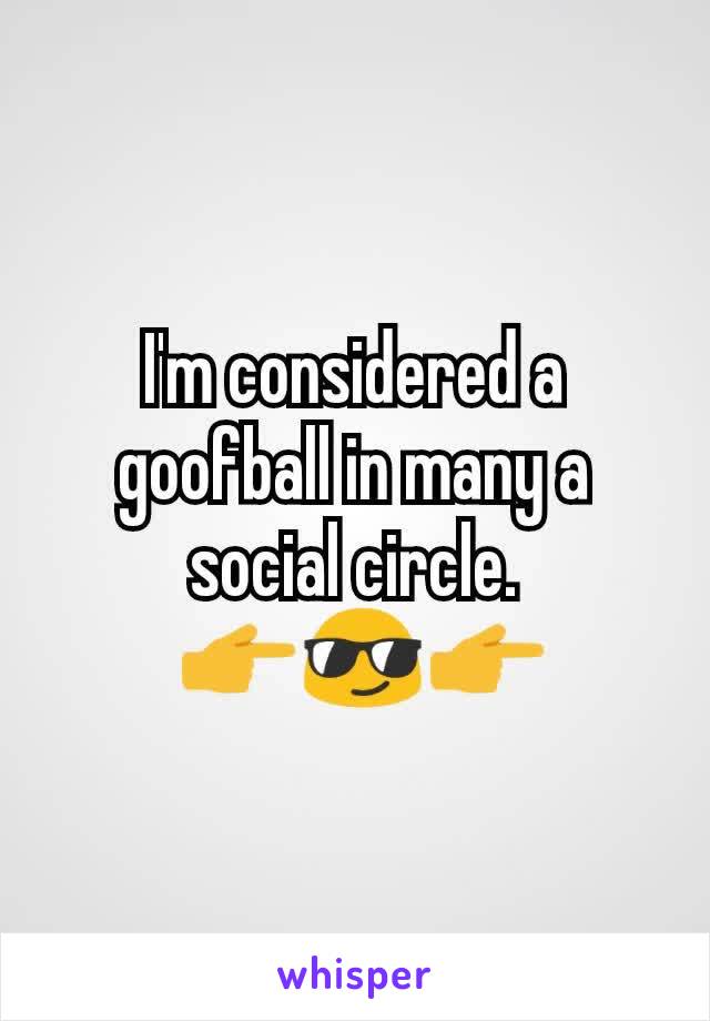 I'm considered a goofball in many a social circle.
 👉😎👉
