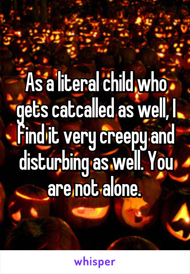 As a literal child who gets catcalled as well, I find it very creepy and disturbing as well. You are not alone. 