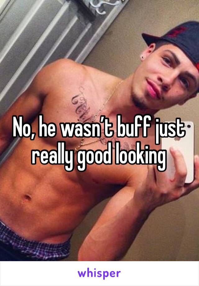 No, he wasn’t buff just really good looking