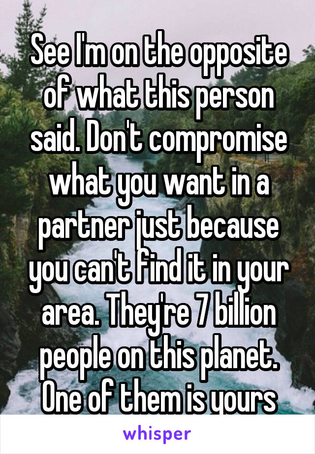See I'm on the opposite of what this person said. Don't compromise what you want in a partner just because you can't find it in your area. They're 7 billion people on this planet. One of them is yours