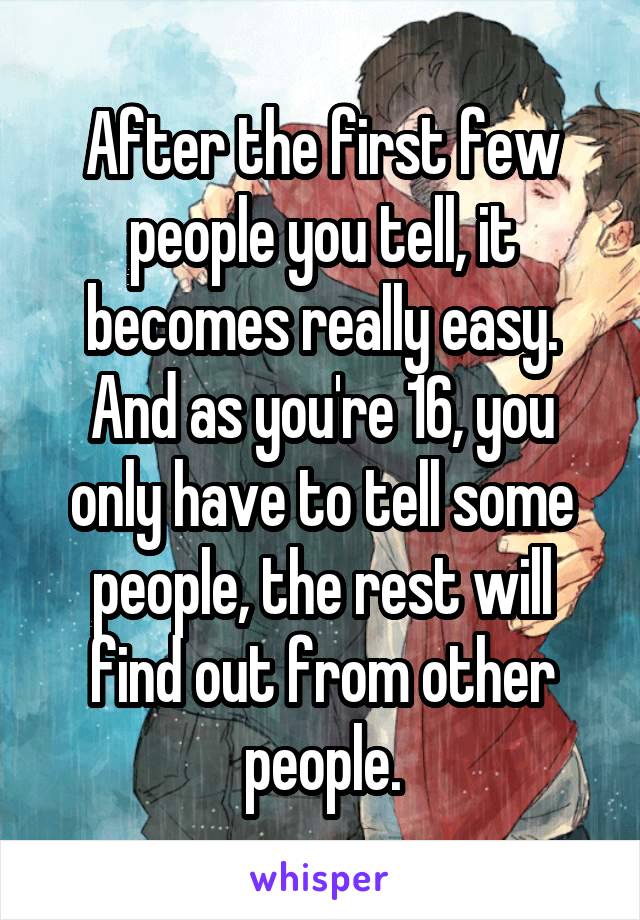 After the first few people you tell, it becomes really easy. And as you're 16, you only have to tell some people, the rest will find out from other people.