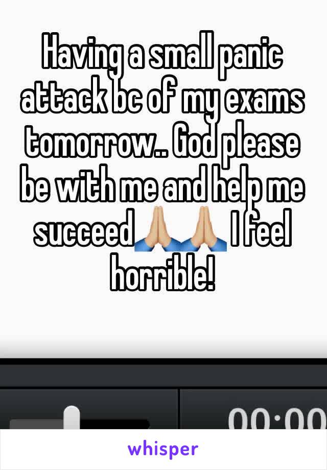 Having a small panic attack bc of my exams tomorrow.. God please be with me and help me succeed🙏🏼🙏🏼 I feel horrible!   