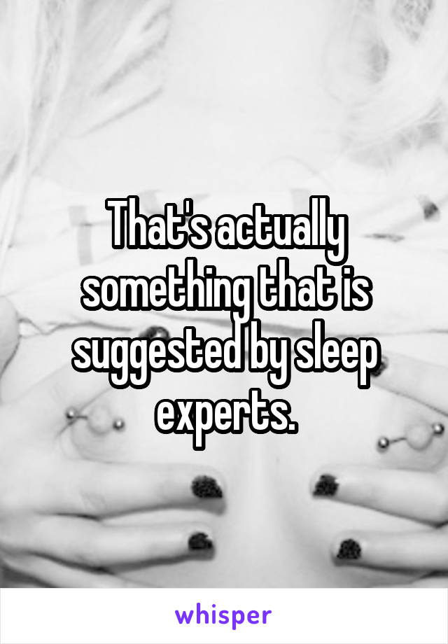 That's actually something that is suggested by sleep experts.
