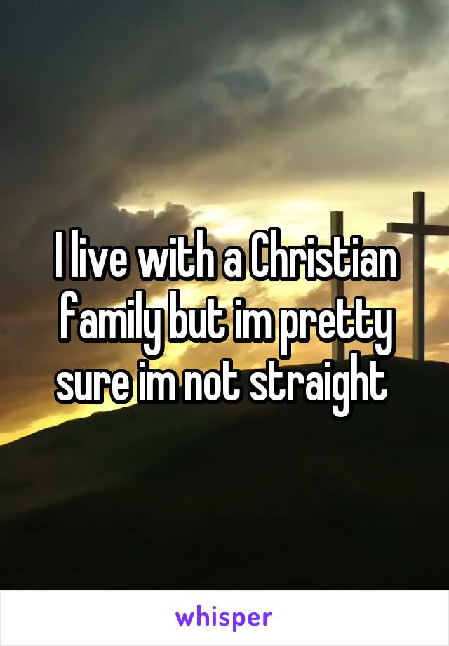 I live with a Christian family but im pretty sure im not straight 