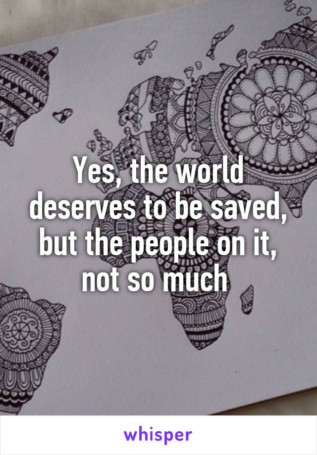 Yes, the world deserves to be saved, but the people on it, not so much 