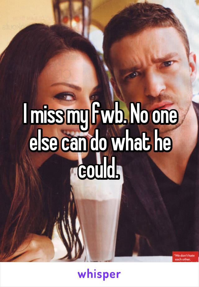 I miss my fwb. No one else can do what he could. 