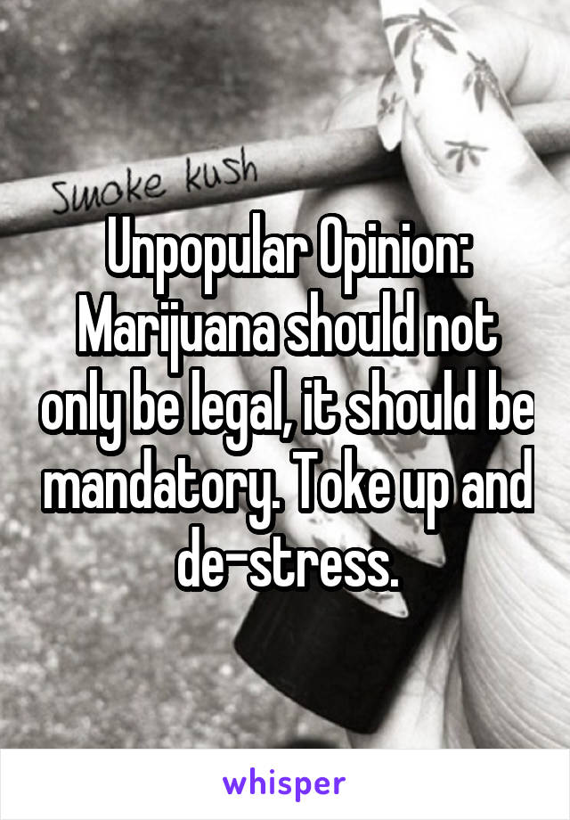 Unpopular Opinion:
Marijuana should not only be legal, it should be mandatory. Toke up and de-stress.
