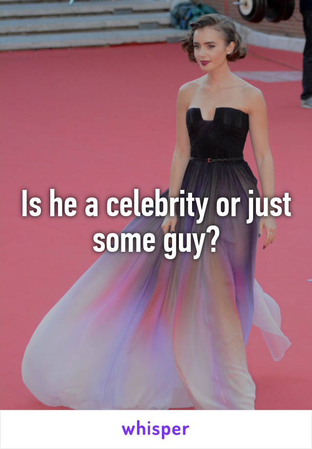 Is he a celebrity or just some guy?