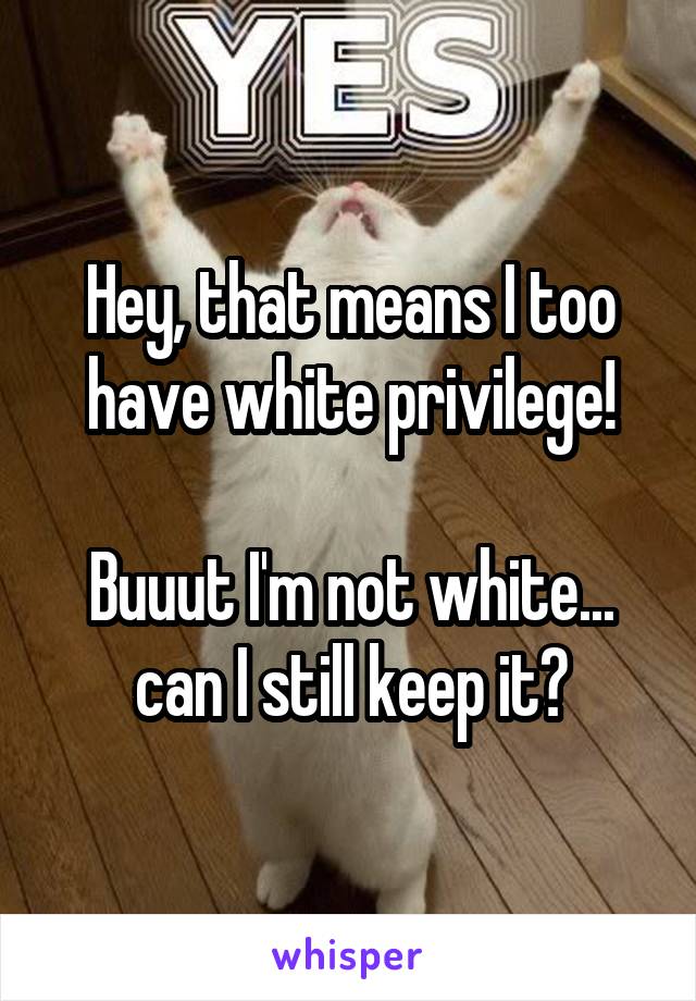 Hey, that means I too have white privilege!

Buuut I'm not white... can I still keep it?