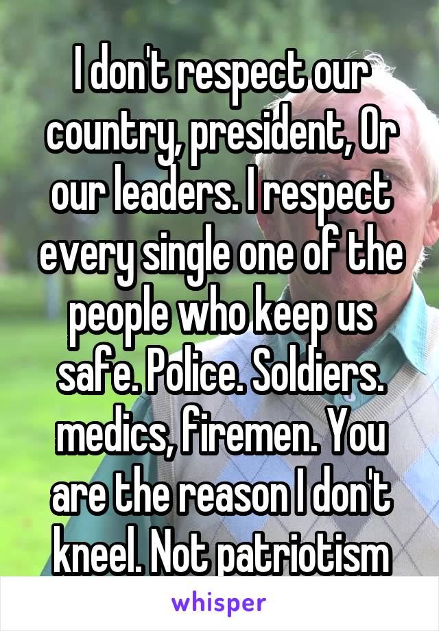 I don't respect our country, president, Or our leaders. I respect every single one of the people who keep us safe. Police. Soldiers. medics, firemen. You are the reason I don't kneel. Not patriotism