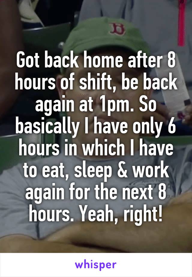 Got back home after 8 hours of shift, be back again at 1pm. So basically I have only 6 hours in which I have to eat, sleep & work again for the next 8 hours. Yeah, right!