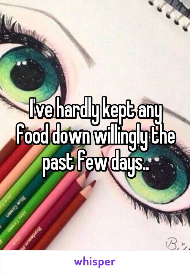 I've hardly kept any food down willingly the past few days..