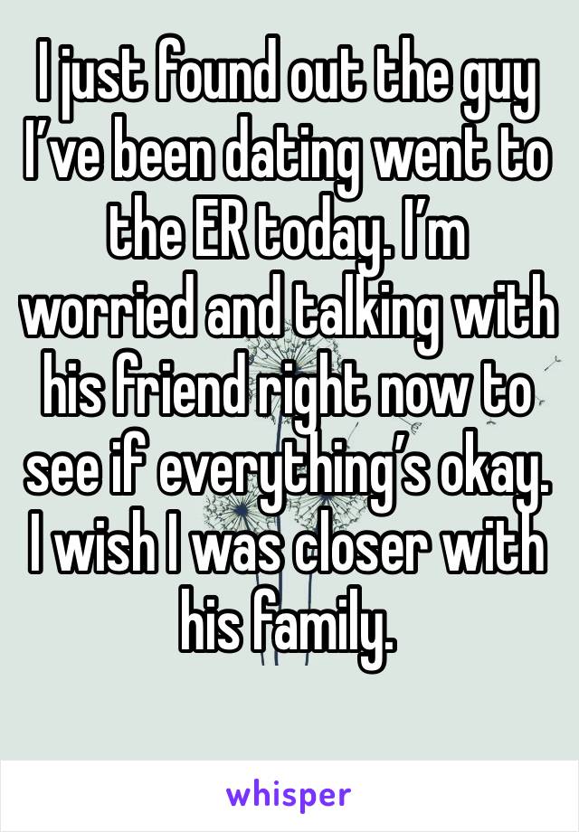 I just found out the guy I’ve been dating went to the ER today. I’m worried and talking with his friend right now to see if everything’s okay. I wish I was closer with his family. 