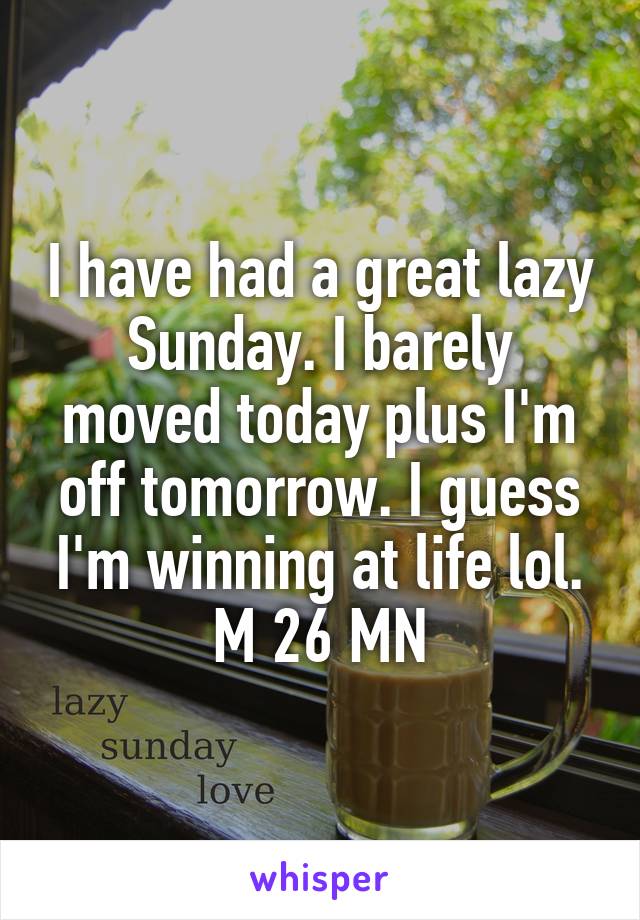 I have had a great lazy Sunday. I barely moved today plus I'm off tomorrow. I guess I'm winning at life lol.
M 26 MN