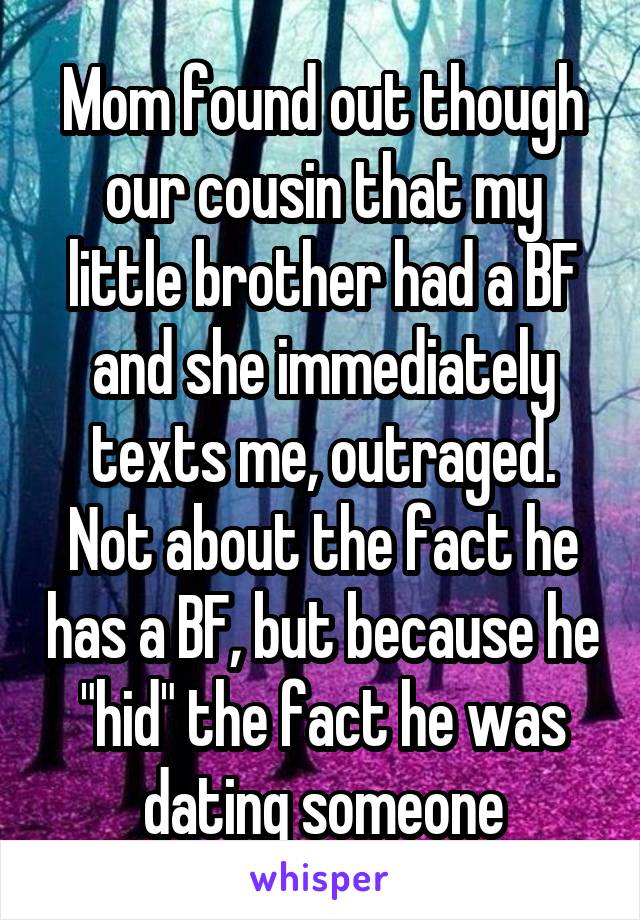 Mom found out though our cousin that my little brother had a BF and she immediately texts me, outraged. Not about the fact he has a BF, but because he "hid" the fact he was dating someone