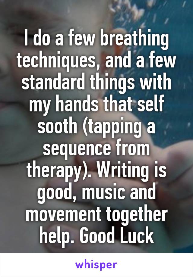 I do a few breathing techniques, and a few standard things with my hands that self sooth (tapping a sequence from therapy). Writing is good, music and movement together help. Good Luck