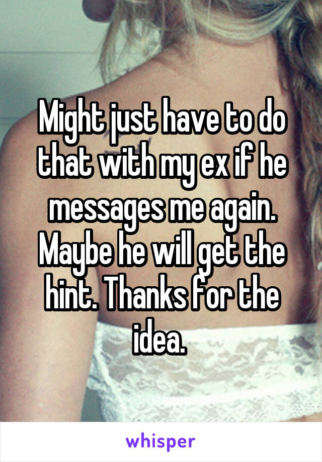Might just have to do that with my ex if he messages me again. Maybe he will get the hint. Thanks for the idea. 