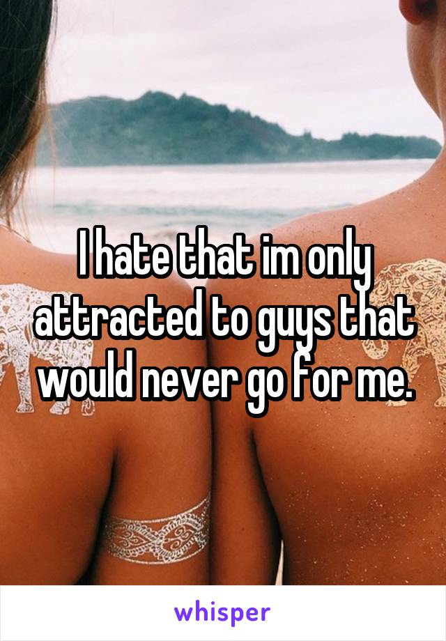 I hate that im only attracted to guys that would never go for me.