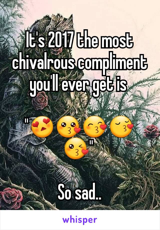 It's 2017 the most chivalrous compliment you'll ever get is 

"😍😗😙😚😘" 

So sad..
