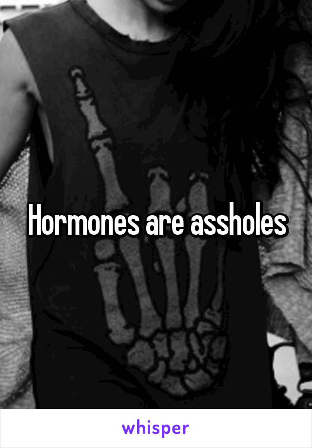 Hormones are assholes