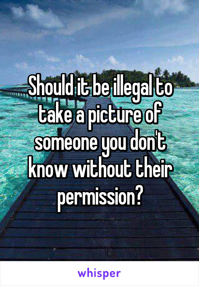 Should it be illegal to take a picture of someone you don't know without their permission?