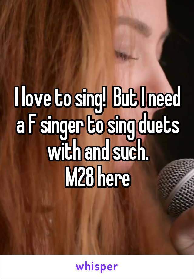 I love to sing!  But I need a F singer to sing duets with and such.
M28 here