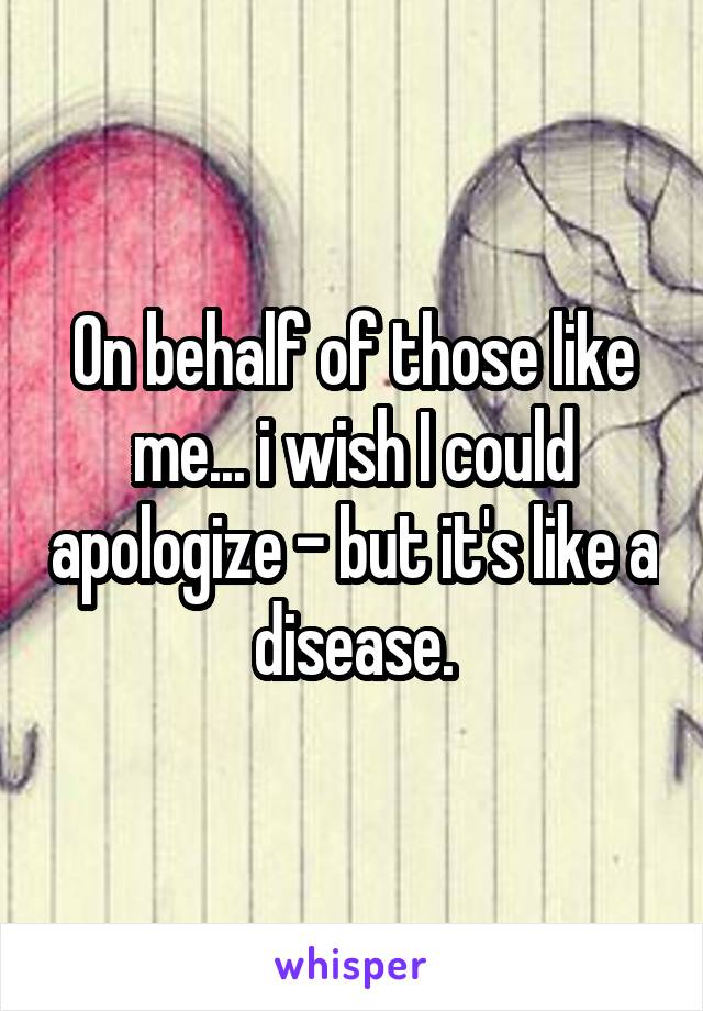 On behalf of those like me... i wish I could apologize - but it's like a disease.
