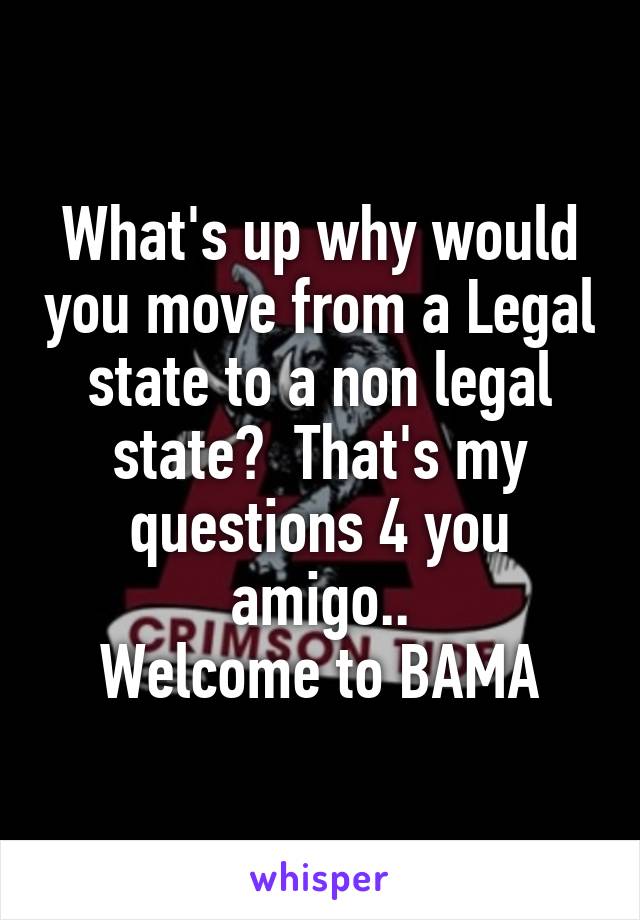 What's up why would you move from a Legal state to a non legal state?  That's my questions 4 you amigo..
Welcome to BAMA