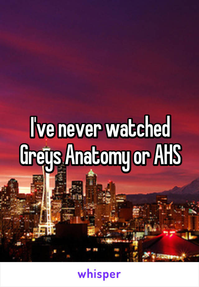 I've never watched Greys Anatomy or AHS