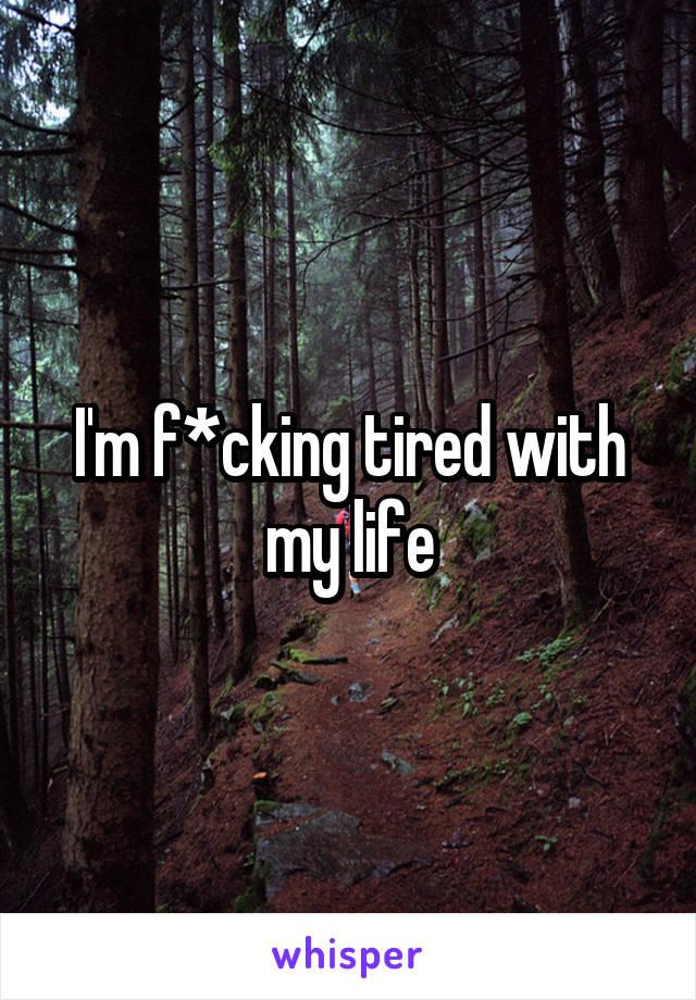 I'm f*cking tired with my life