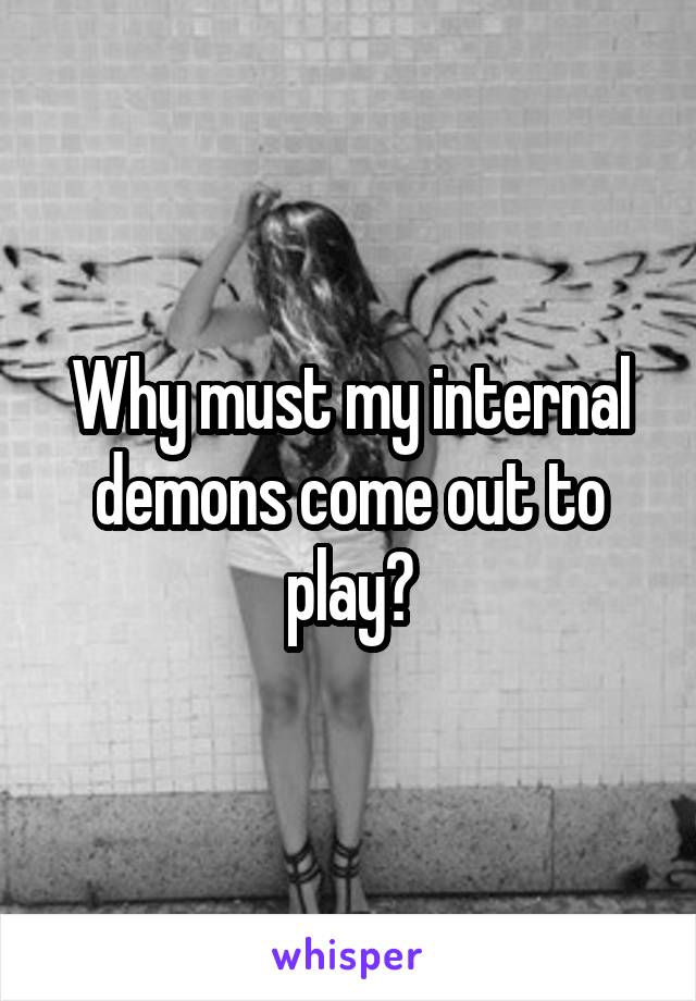 Why must my internal demons come out to play?