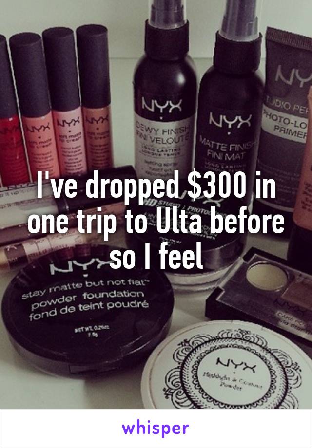 I've dropped $300 in one trip to Ulta before so I feel