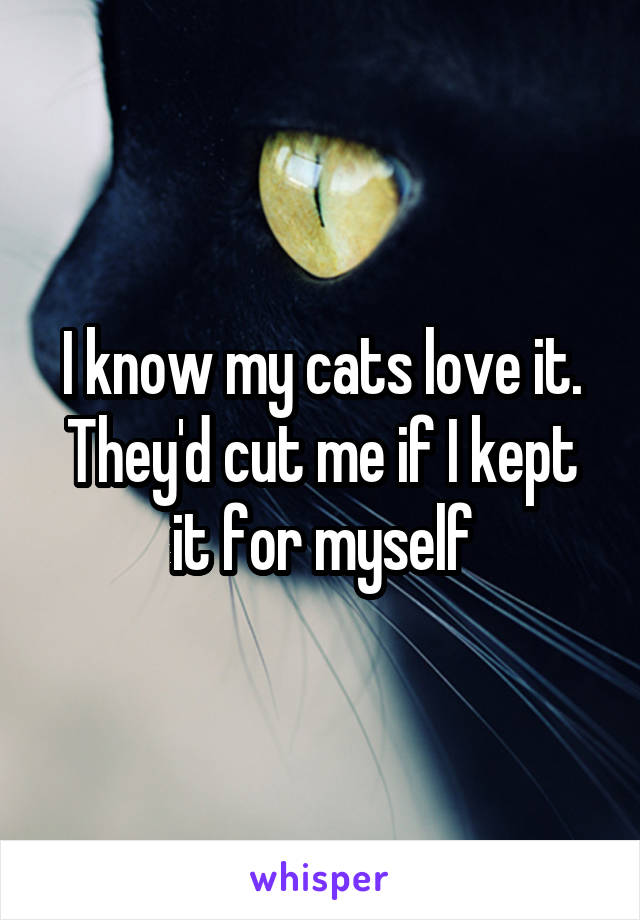 I know my cats love it. They'd cut me if I kept it for myself