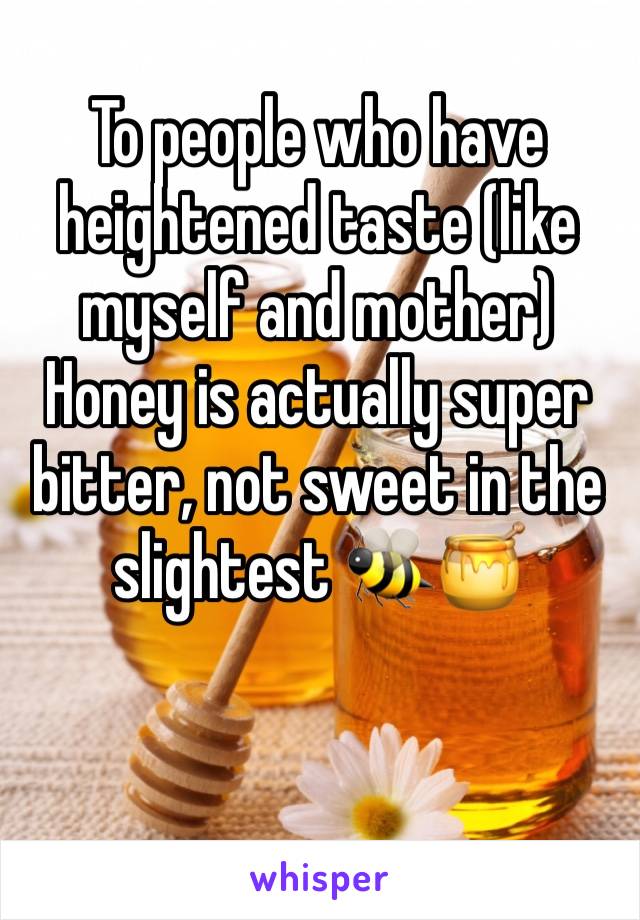To people who have heightened taste (like myself and mother) Honey is actually super bitter, not sweet in the slightest 🐝🍯
