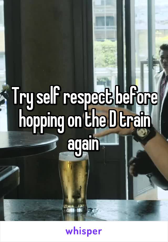 Try self respect before hopping on the D train again 