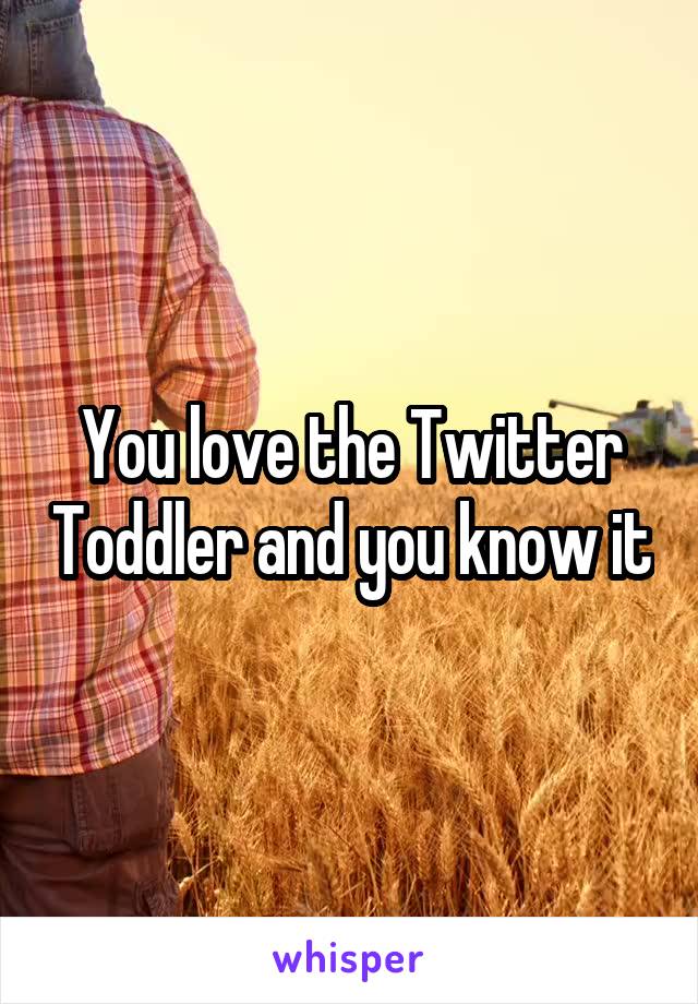 You love the Twitter Toddler and you know it