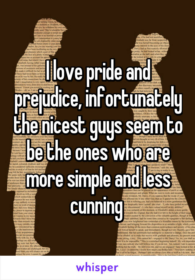 I love pride and prejudice, infortunately the nicest guys seem to be the ones who are more simple and less cunning 