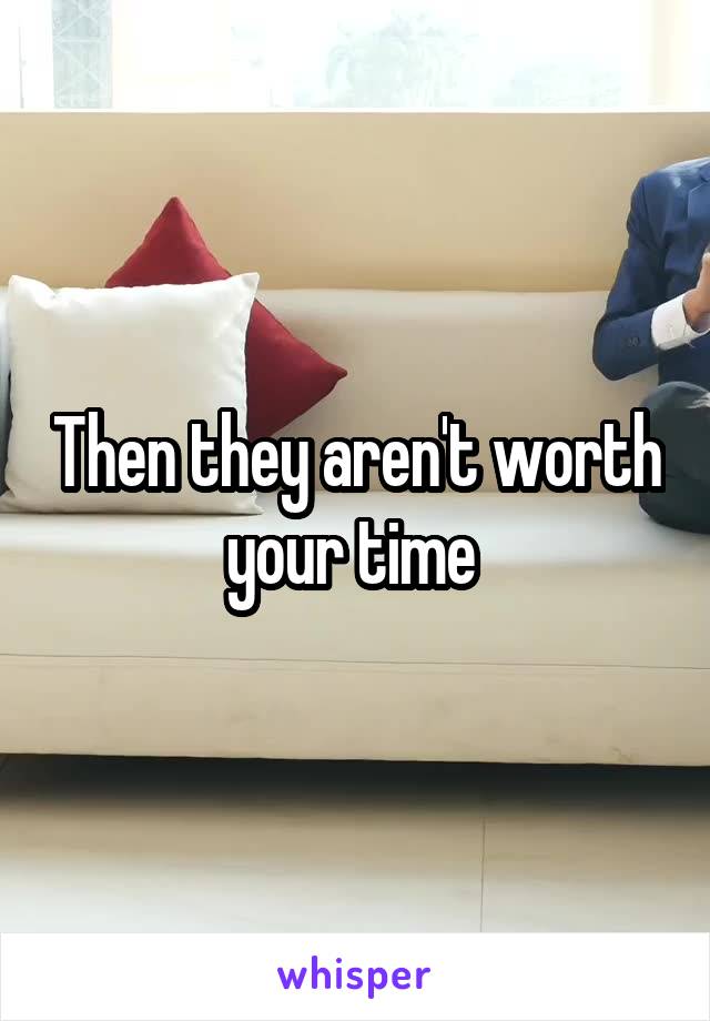 Then they aren't worth your time 